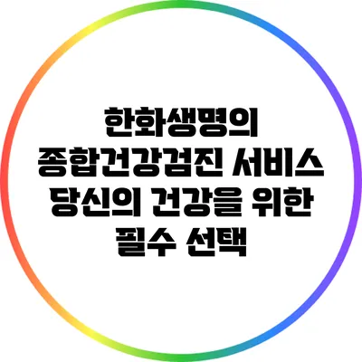 한화생명의 종합건강검진 서비스: 당신의 건강을 위한 필수 선택