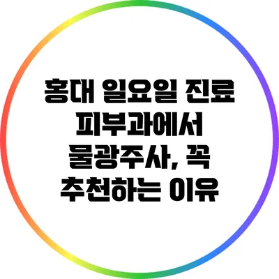 홍대 일요일 진료 피부과에서 물광주사, 꼭 추천하는 이유