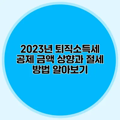 2023년 퇴직소득세 공제 금액 상향과 절세 방법 알아보기