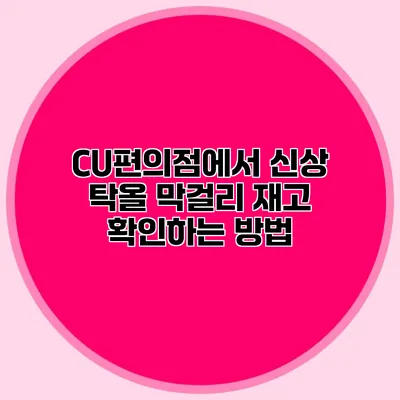 CU편의점에서 신상 탁올 막걸리 재고 확인하는 방법