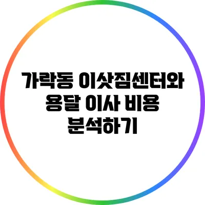 가락동 이삿짐센터와 용달 이사 비용 분석하기