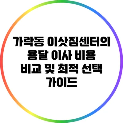 가락동 이삿짐센터의 용달 이사 비용 비교 및 최적 선택 가이드