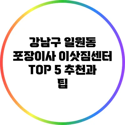 강남구 일원동 포장이사 이삿짐센터 TOP 5 추천과 팁
