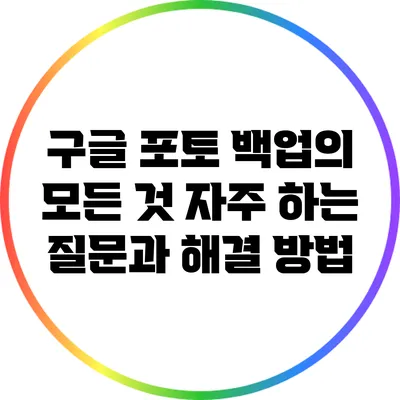 구글 포토 백업의 모든 것: 자주 하는 질문과 해결 방법