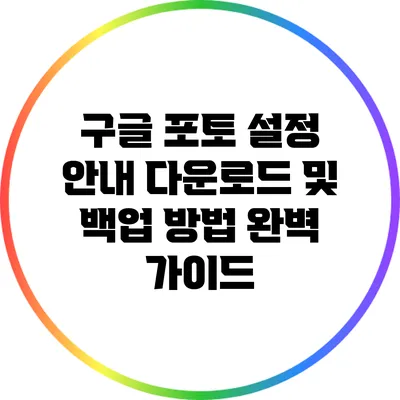 구글 포토 설정 안내: 다운로드 및 백업 방법 완벽 가이드