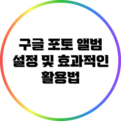 구글 포토 앨범 설정 및 효과적인 활용법