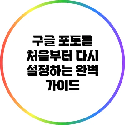 구글 포토를 처음부터 다시 설정하는 완벽 가이드