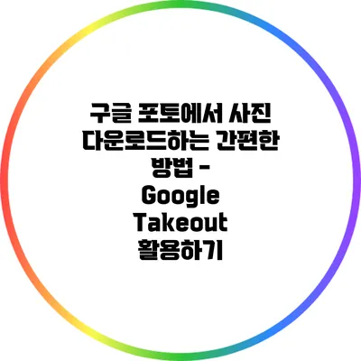 구글 포토에서 사진 다운로드하는 간편한 방법 - Google Takeout 활용하기