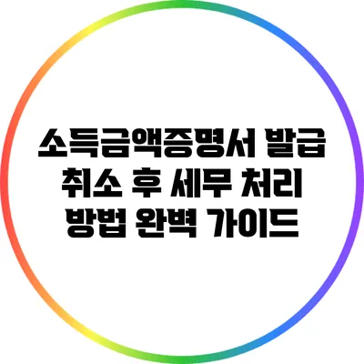 소득금액증명서 발급 취소 후 세무 처리 방법 완벽 가이드