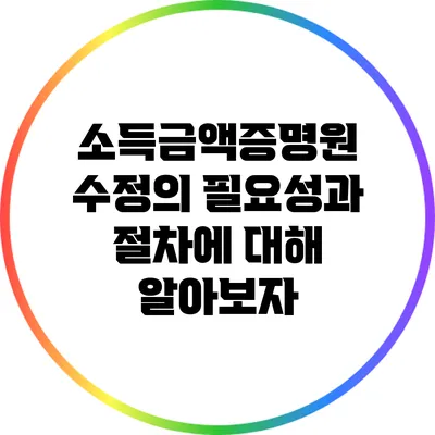 소득금액증명원 수정의 필요성과 절차에 대해 알아보자