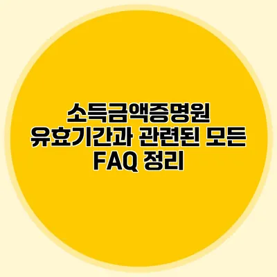 소득금액증명원 유효기간과 관련된 모든 FAQ 정리