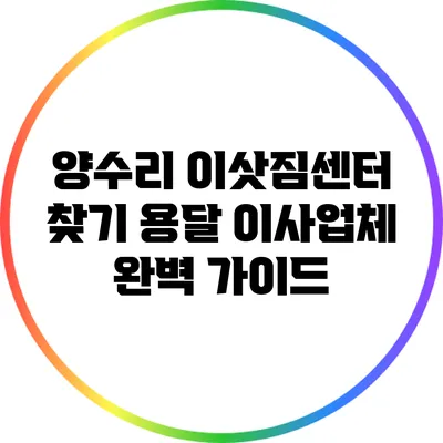 양수리 이삿짐센터 찾기: 용달 이사업체 완벽 가이드