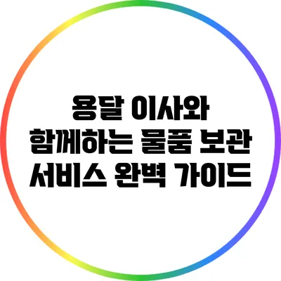 용달 이사와 함께하는 물품 보관 서비스 완벽 가이드