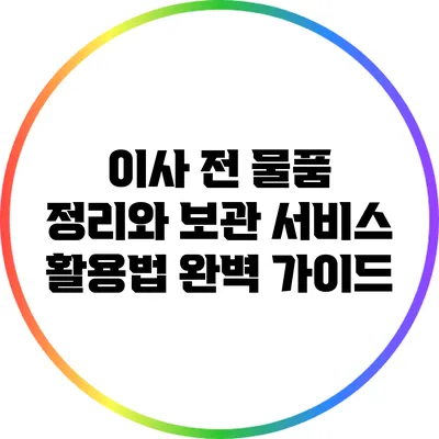 이사 전 물품 정리와 보관 서비스 활용법 완벽 가이드