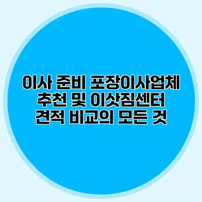 이사 준비: 포장이사업체 추천 및 이삿짐센터 견적 비교의 모든 것