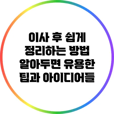 이사 후 쉽게 정리하는 방법: 알아두면 유용한 팁과 아이디어들