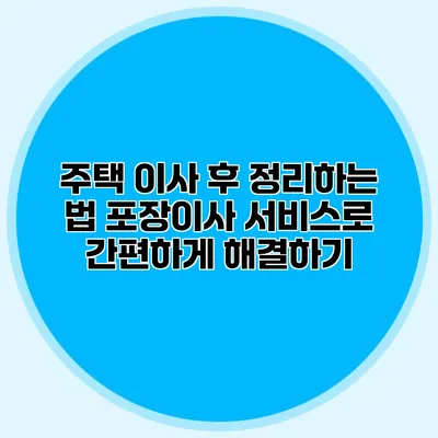 주택 이사 후 정리하는 법: 포장이사 서비스로 간편하게 해결하기