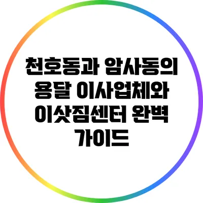 천호동과 암사동의 용달 이사업체와 이삿짐센터 완벽 가이드