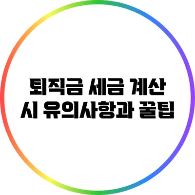 퇴직금 세금 계산 시 유의사항과 꿀팁