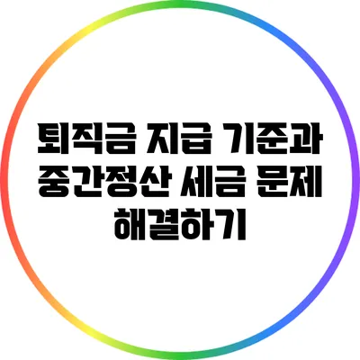 퇴직금 지급 기준과 중간정산: 세금 문제 해결하기