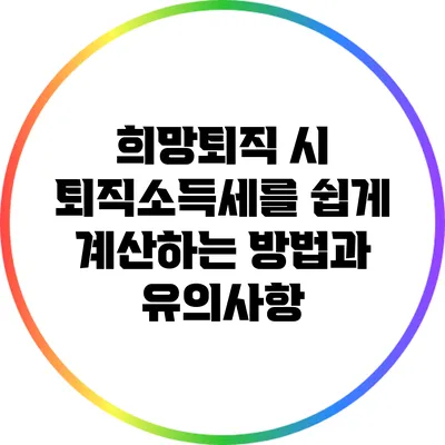 희망퇴직 시 퇴직소득세를 쉽게 계산하는 방법과 유의사항