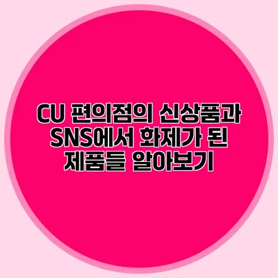 CU 편의점의 신상품과 SNS에서 화제가 된 제품들 알아보기
