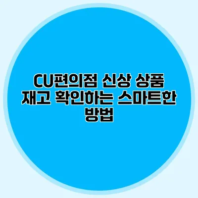 CU편의점 신상 상품 재고 확인하는 스마트한 방법