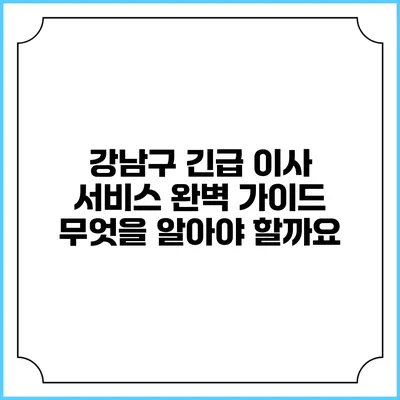 강남구 긴급 이사 서비스 완벽 가이드: 무엇을 알아야 할까요?
