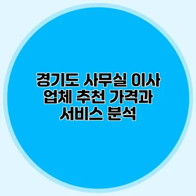 경기도 사무실 이사 업체 추천: 가격과 서비스 분석