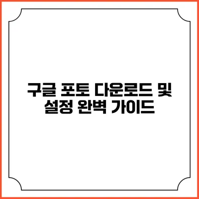 구글 포토 다운로드 및 설정: 완벽 가이드