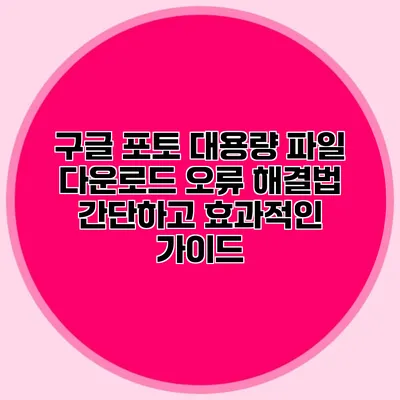 구글 포토 대용량 파일 다운로드 오류 해결법: 간단하고 효과적인 가이드