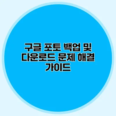 구글 포토 백업 및 다운로드 문제 해결 가이드