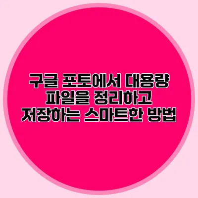 구글 포토에서 대용량 파일을 정리하고 저장하는 스마트한 방법