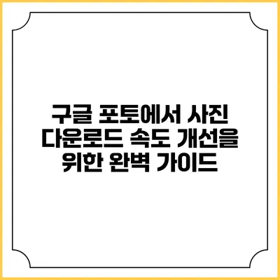 구글 포토에서 사진 다운로드 속도 개선을 위한 완벽 가이드