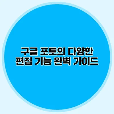 구글 포토의 다양한 편집 기능 완벽 가이드