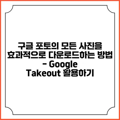 구글 포토의 모든 사진을 효과적으로 다운로드하는 방법 - Google Takeout 활용하기