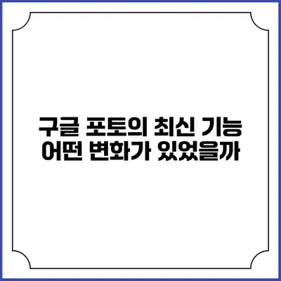 구글 포토의 최신 기능: 어떤 변화가 있었을까?