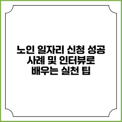 노인 일자리 신청 성공 사례 및 인터뷰로 배우는 실천 팁