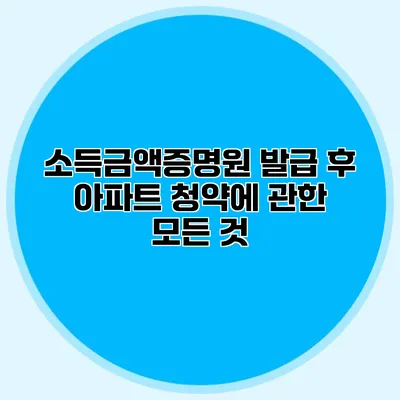 소득금액증명원 발급 후 아파트 청약에 관한 모든 것