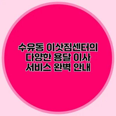 수유동 이삿짐센터의 다양한 용달 이사 서비스 완벽 안내