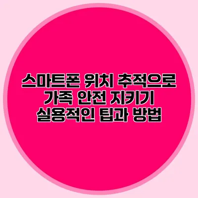 스마트폰 위치 추적으로 가족 안전 지키기: 실용적인 팁과 방법