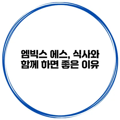 엠빅스 에스, 식사와 함께 하면 좋은 이유