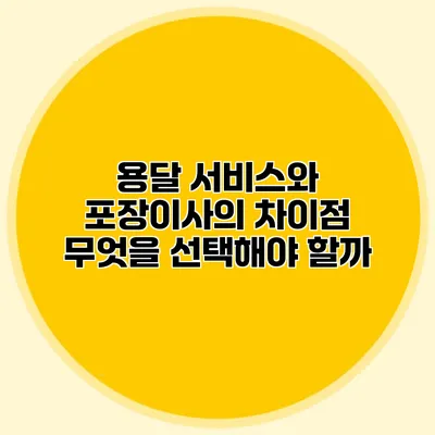 용달 서비스와 포장이사의 차이점: 무엇을 선택해야 할까?