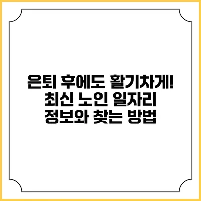 은퇴 후에도 활기차게! 최신 노인 일자리 정보와 찾는 방법