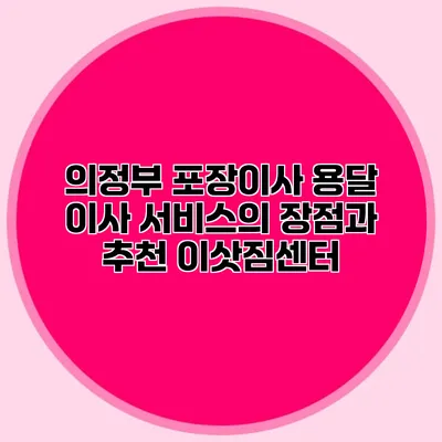 의정부 포장이사: 용달 이사 서비스의 장점과 추천 이삿짐센터