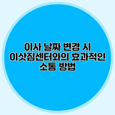 이사 날짜 변경 시 이삿짐센터와의 효과적인 소통 방법