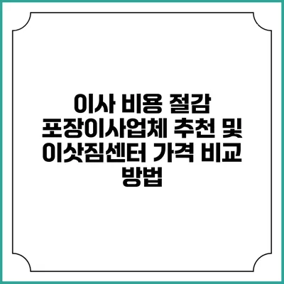 이사 비용 절감: 포장이사업체 추천 및 이삿짐센터 가격 비교 방법