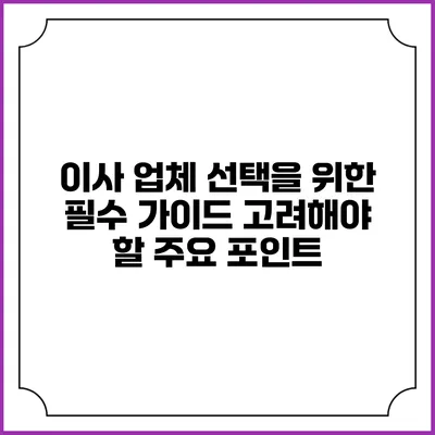 이사 업체 선택을 위한 필수 가이드: 고려해야 할 주요 포인트