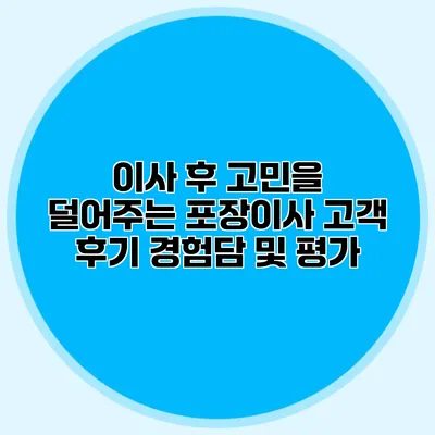 이사 후 고민을 덜어주는 포장이사 고객 후기: 경험담 및 평가