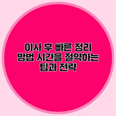 이사 후 빠른 정리 방법: 시간을 절약하는 팁과 전략